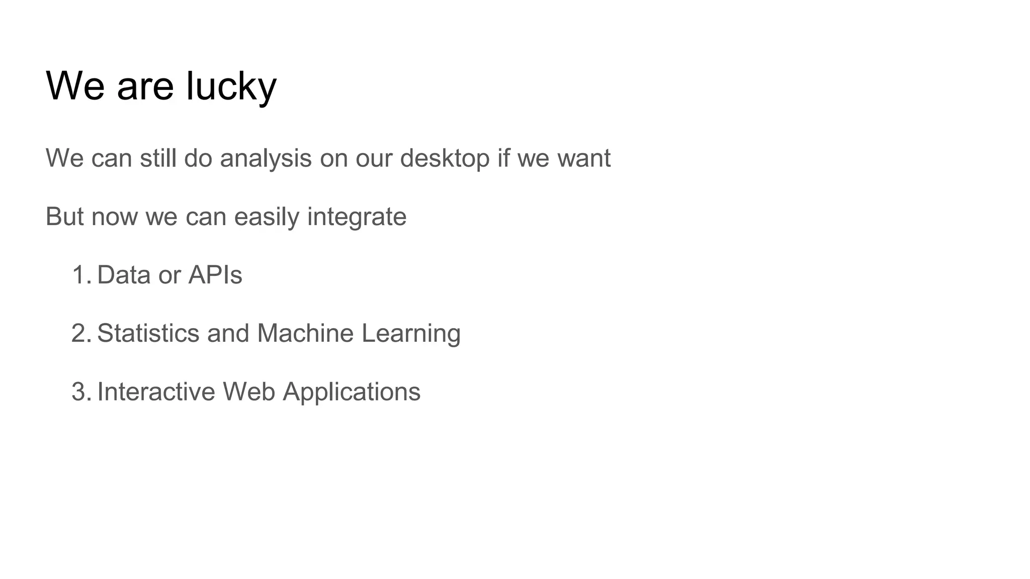 We are lucky
We can still do analysis on our desktop if we want
But now we can easily integrate
1. Data or APIs
2. Statistics and Machine Learning
3. Interactive Web Applications