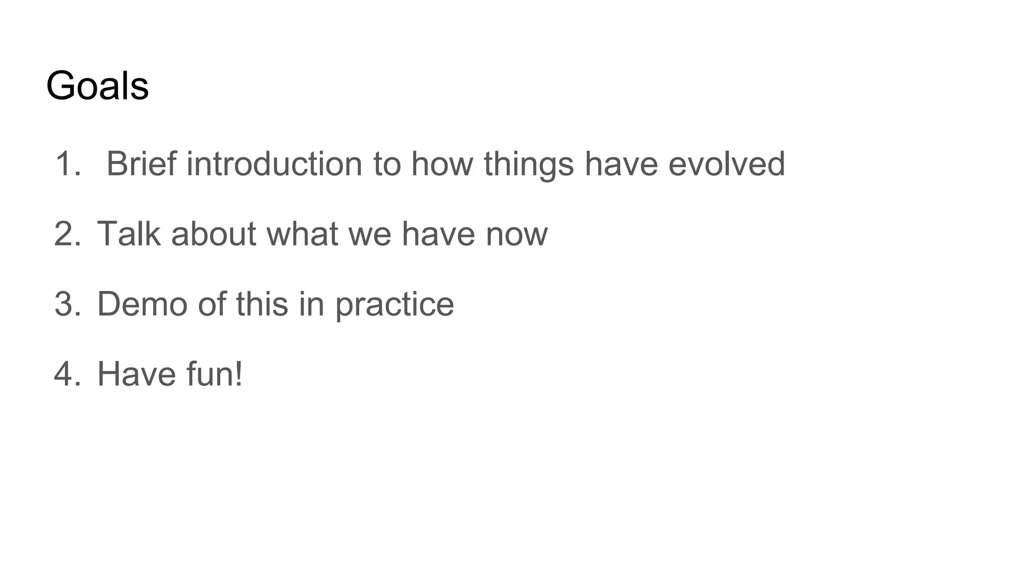 Goals
1. Brief introduction to how things have evolved
2. Talk about what we have now
3. Demo of this in practice
4. Have fun!