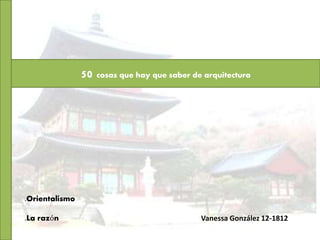 50 cosas que hay que saber de arquitectura
Vanessa González 12-1812
.Orientalismo
.La razón
 