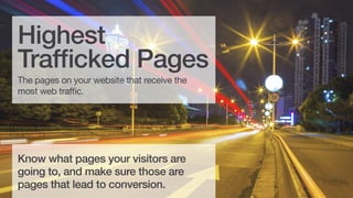 Highest
Trafficked Pages
The pages on your website that receive the
most web traffic.

Know what pages your visitors are
going to, and make sure those pages
lead to conversion.

 