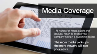 Media Coverage
The number of media outlets that
discuss, report or critique your
company news in a given time period.

The more media pick-ups,
the more viewers will see
your news.

 