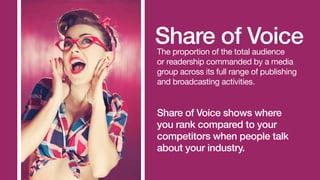 Share of Voice
The proportion of the total
audience commanded by a
media group or a brand across
its full range of media a...