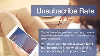Unsubscribe Rate
The number of people that chose not to receive
anymore updates or alerts from your website or
email campa...