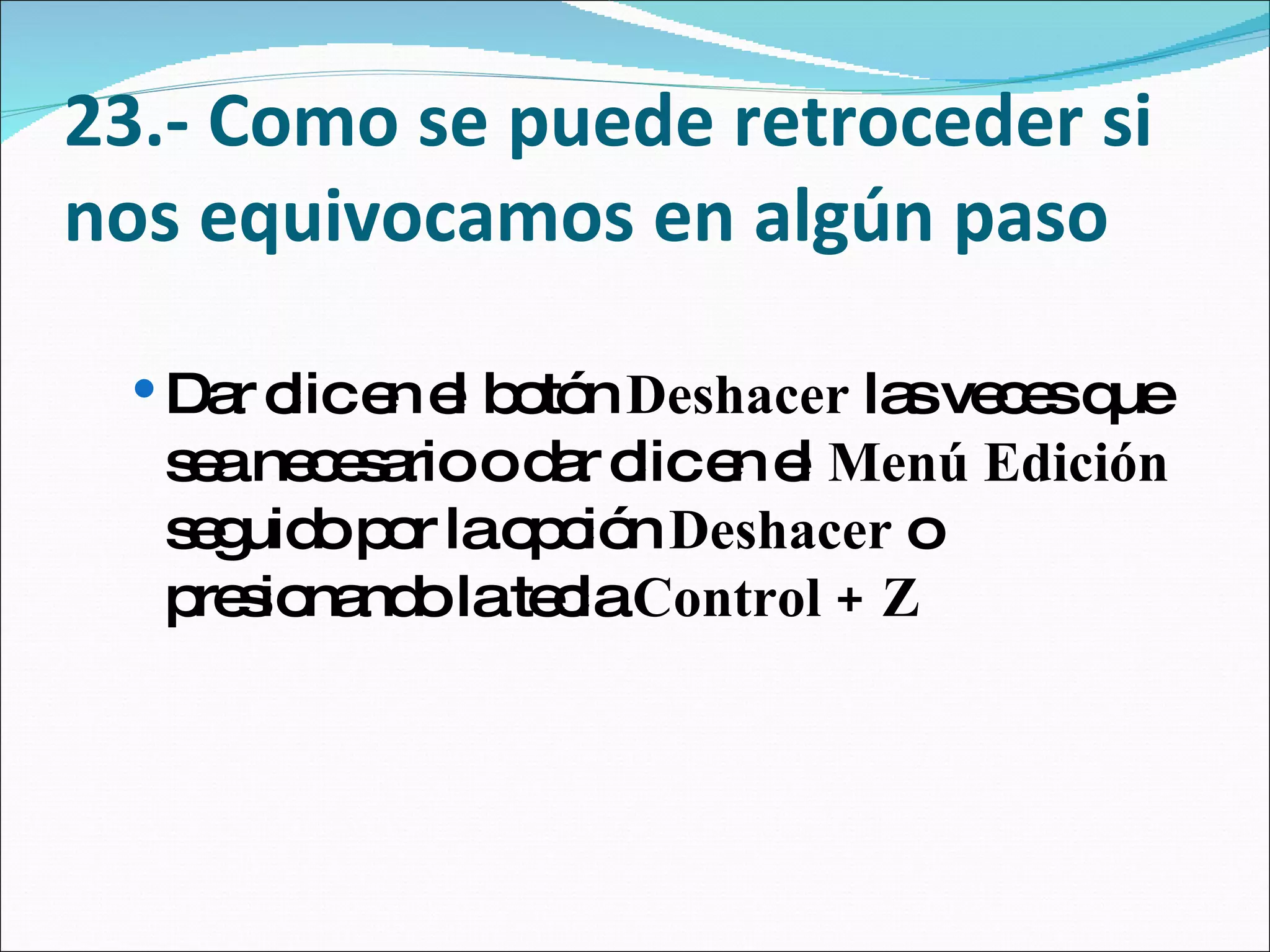 23.- Como se puede retroceder si nos equivocamos en algún paso Dar clic en el botón  Deshacer  las veces que sea necesario o dar clic en el  Menú Edición  seguido por la opción  Deshacer  o presionando la tecla  Control + Z 