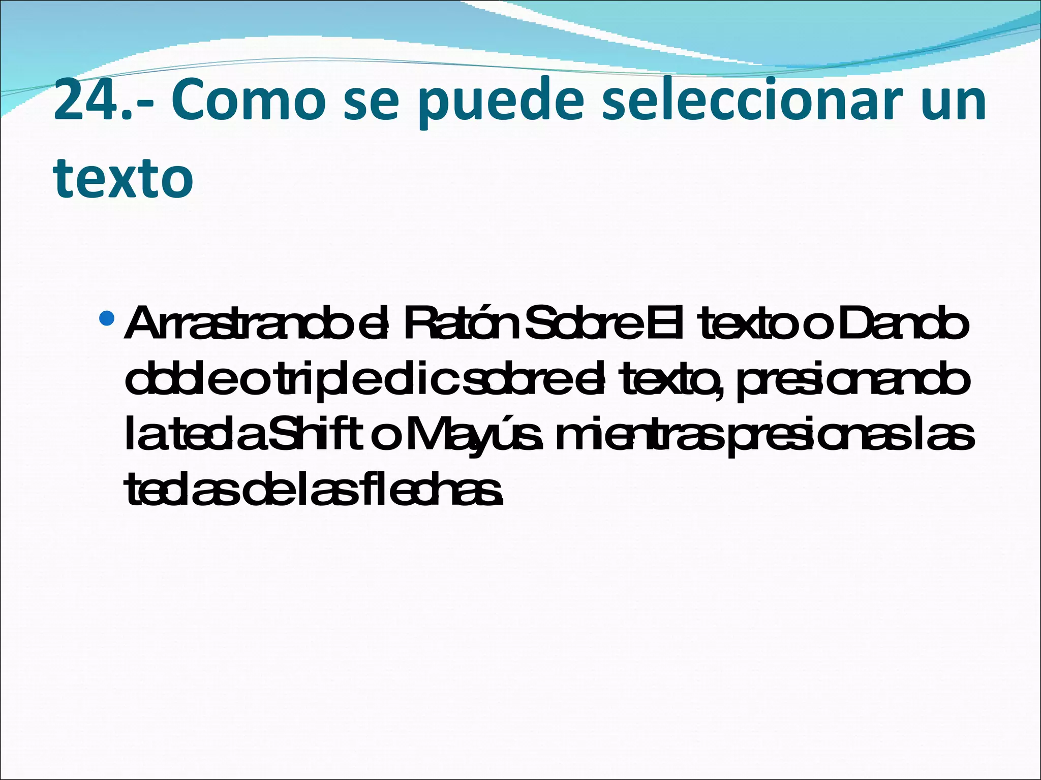 24.- Como se puede seleccionar un texto Arrastrando el Ratón Sobre El texto o Dando doble o triple clic sobre el texto, presionando la tecla Shift o Mayús. mientras presionas las teclas de las flechas. 