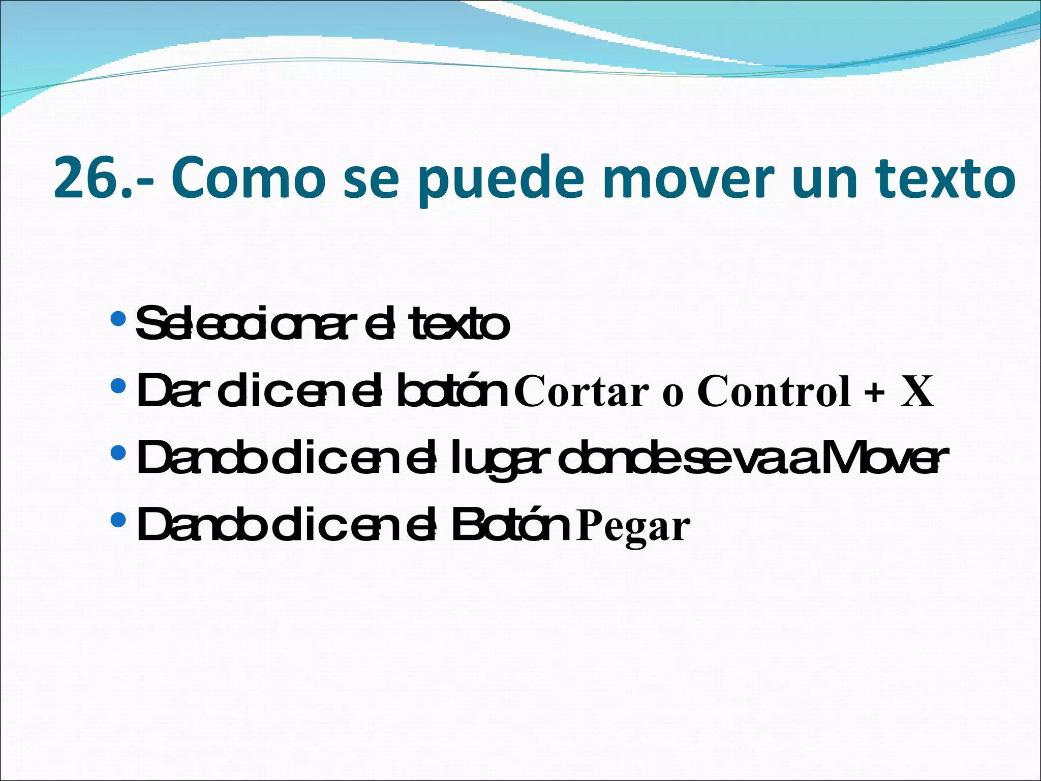 26.- Como se puede mover un texto Seleccionar el texto Dar clic en el botón  Cortar o Control + X Dando clic en el lugar donde se va a Mover Dando clic en el Botón  Pegar 