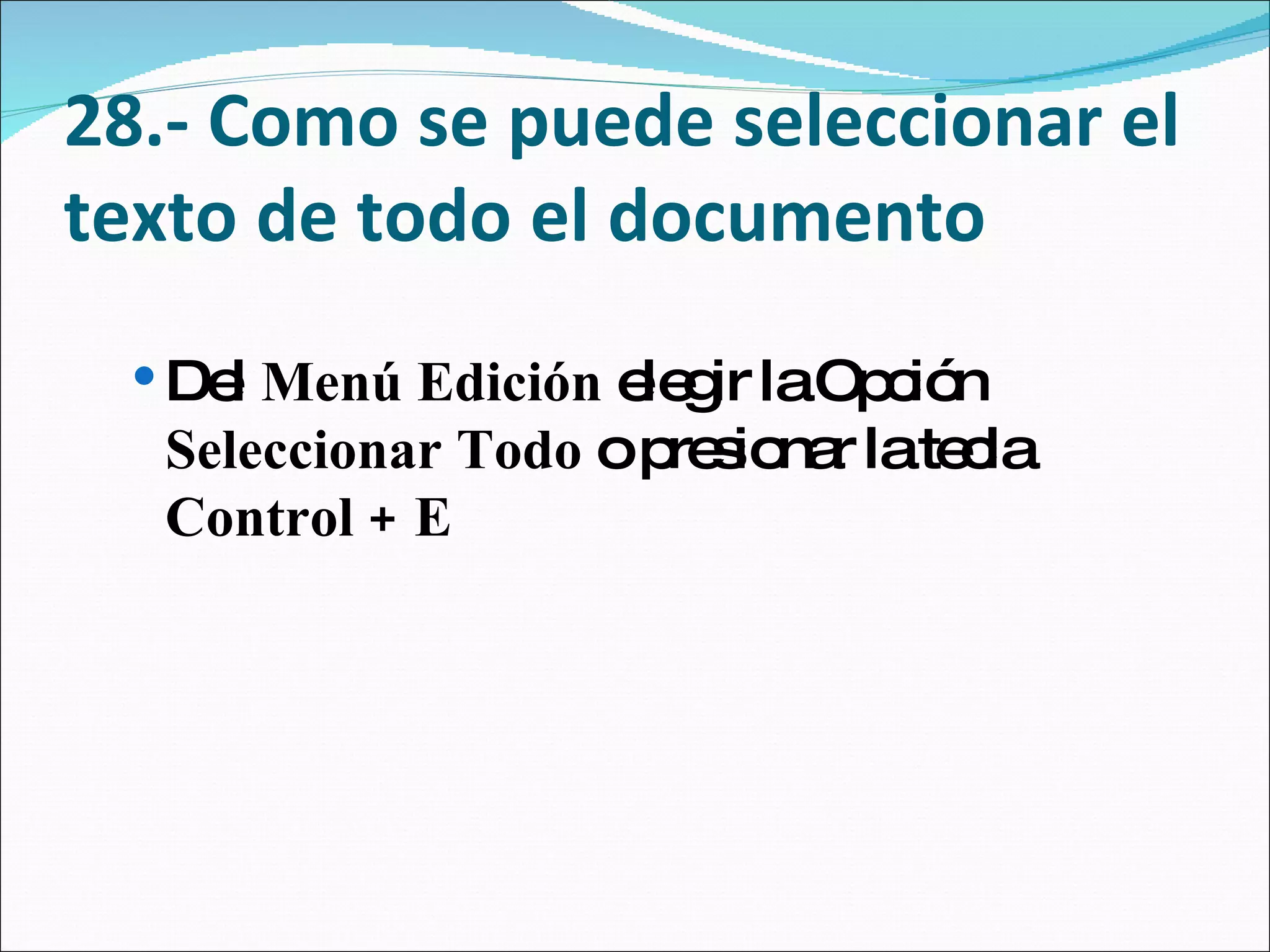 28.- Como se puede seleccionar el texto de todo el documento  Del  Menú Edición  elegir la Opción  Seleccionar Todo  o presionar la tecla  Control + E 