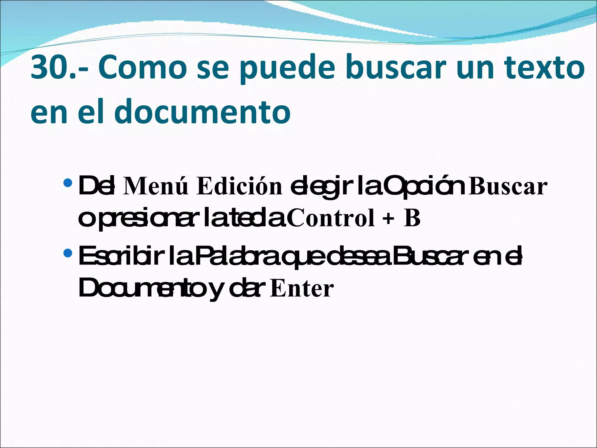 30.- Como se puede buscar un texto en el documento Del  Menú Edición  elegir la Opción  Buscar  o presionar la tecla  Control + B  Escribir la Palabra que desea Buscar en el Documento y dar  Enter 