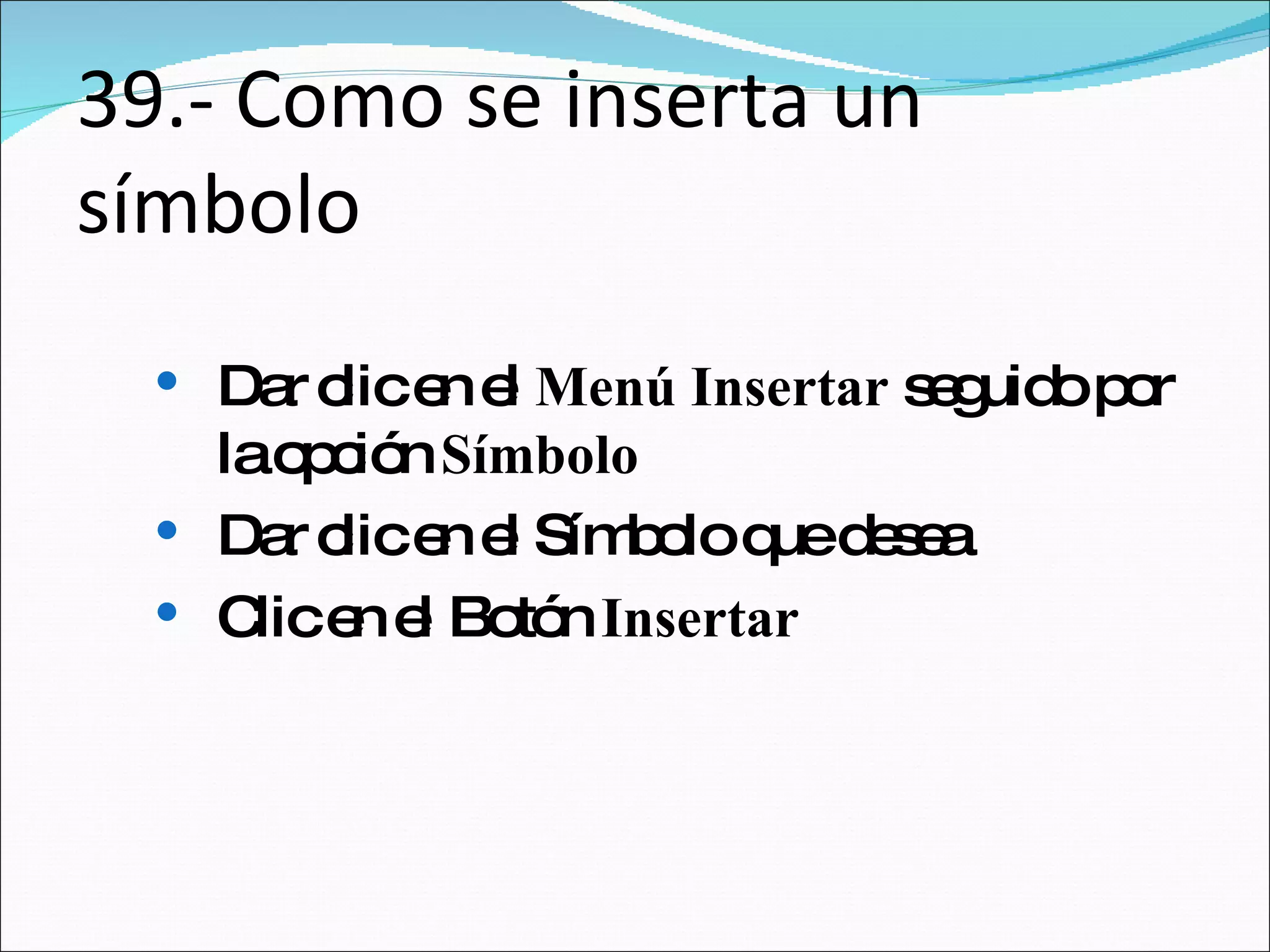 39.- Como se inserta un símbolo Dar clic en el  Menú Insertar  seguido por la opción  Símbolo Dar clic en el Símbolo que desea  Clic en el Botón  Insertar   