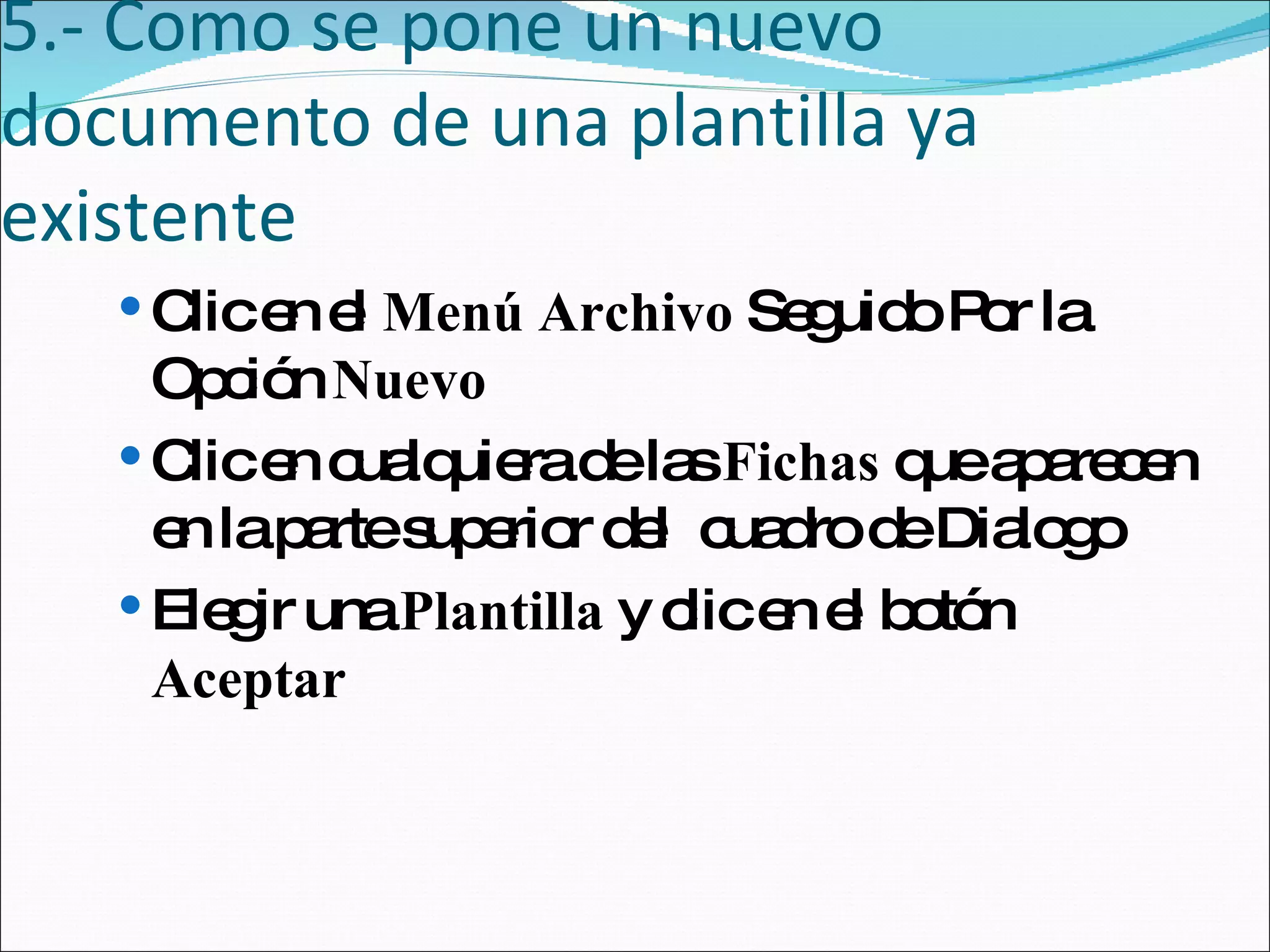 5.- Como se pone un nuevo documento de una plantilla ya existente Clic en el  Menú Archivo  Seguido Por la Opción  Nuevo Clic en cualquiera de las  Fichas  que aparecen en la parte superior del  cuadro de Dialogo Elegir una  Plantilla  y clic en el botón  Aceptar 