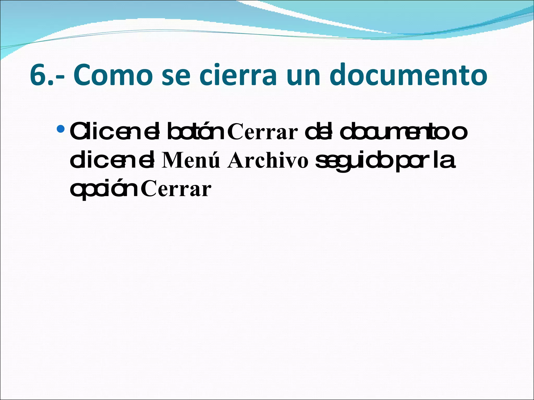 6.- Como se cierra un documento Clic en el botón  Cerrar  del documento o clic en el  Menú Archivo  seguido por la opción  Cerrar   