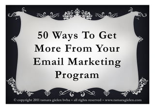 50 Ways To Get
            More From Your
            Email Marketing
                Program

© copyright 2011 tamara gielen bvba – all rights reserved – www.tamaragielen.com
 