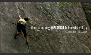 There is nothing impossible to him who will try
Alexander the Great
 
