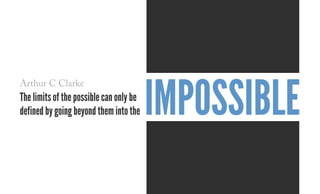 The limits of the possible can only be
defined by going beyond them into the impossible
Arthur C Clarke
 