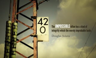 The impossibleoften has a kind of
integrity which the merely improbable lacks
Douglas Adams
 