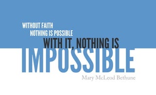 IMPOSSIBLEMary McLeod Bethune
Without faith
nothing is possible
With it, nothing is
 