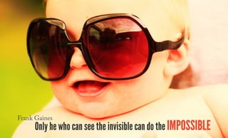 Only he who can see the invisible can do the impossible
Frank Gaines
 