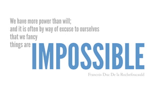 We have more power than will;
and it is often by way of excuse to ourselves
that we fancy
things are
IMPOSSIBLEFrancois Duc De la Rochefoucauld
 