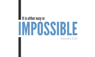 Impossible
It is either easy or
Salvador Dali
 