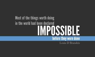 Most of the things worth doing
in the world had been declared
before they were done
impossible
Louis D Brandeis
 