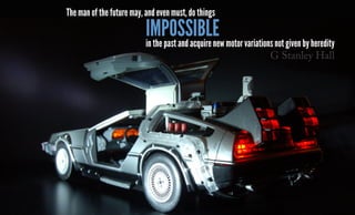 The man of the future may, and even must, do things
in the past and acquire new motor variations not given by heredity
impossible
G Stanley Hall
 