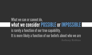 What we can or cannot do,
what we consider possible or impossible
is rarely a function of our true capability.
It is more likely a function of our beliefs about who we are
Anthony Robbins
 