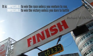It is impossible to win the race unless you venture to run,
impossible to win the victory unless you dare to battle
Richard M DeVos
 