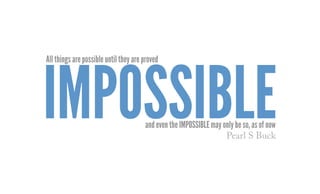 All things are possible until they are proved
and even the impossible may only be so, as of now
impossiblePearl S Buck
 