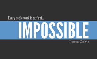impossible
Every noble work is at first...
Thomas Carlyle
 