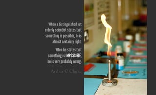 When a distinguished but
elderly scientist states that
something is possible, he is
almost certainly right.
When he states that
something is impossible,
he is very probably wrong.
Arthur C Clarke
 