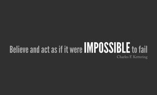 Believe and act as if it were impossibleto fail
Charles F. Kettering
 