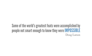 Someoftheworld’sgreatestfeatswereaccomplishedby
people not smart enough to know they were impossible
Doug Larson
 