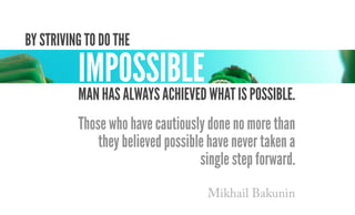 By striving to do the
manhasalwaysachievedwhatispossible.
Those who have cautiously done no more than
they believed possible have never taken a
single step forward.
IMPOSSIBLE
Mikhail Bakunin
 
