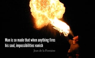 Man is so made that when anything fires
his soul, impossibilities vanish
Jean de la Fontaine
 