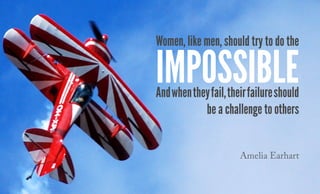 Women, like men, should try to do the
Andwhentheyfail,theirfailureshould
be a challenge to others
impossible
Amelia Earhart
 
