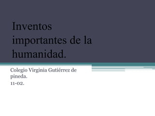 Colegio Virginia Gutiérrez de
pineda.
11-02.
Inventos
importantes de la
humanidad.
 