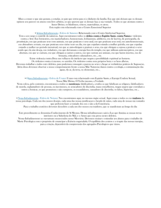 filhos a comer o que não gostam, a estudar, os país que retém para sí o dinheiro da família. Eus que não deixam que os demais
opinem seu parecer ou atuem com livre arbítrio, os que querem que os demais faça a sua vontade. Todos os que atentam contra o
Amor Divino, os blasfêmos, céticos, materialistas, os ateus.
Esta região esta relacionada com o Centro Emocional Superior
▪ Sétima Infradimensão - Esfera de Saturno: Relacionada com o Centro Intelectual Superior.
Tem a seu cargo o contrôle da natureza. Aqui encontramos todos os delitos contra o Espírito Santodelitos contra o Espírito Santodelitos contra o Espírito Santodelitos contra o Espírito Santo, contra Naturacontra Naturacontra Naturacontra Natura e violentos
contra a Arte: Eus fornicários, eus masturbadores, homosexuais, lesbianismo, adúlteros, eus de lascívia, de pornografía, da
prostituição, eus que praticam sexo com animais, eus que praticam o sexo anal, eus que praticam sexo oral, eus auto-homosexuais,
eus abusadores sexuais, eus que praticam sexo várias vezes ao día, eus que copulam estando a mulher grávida, eus que copulan
estando a mulher no período menstrual, eus que se auto-obrigam a praticar o sexo, eus que obrigam a esposa a praticar o sexo
sendo que ela não deseja, eus violadores, eus que derramam a energia fora do templo, eus que utilizam anticonceptivos, eus que
abortam, eus que se castram, eus que obrigam a castrar a outros, eus que castram aos animais, eus que fazem inxertos, eus de
bruxaria, criticadores caluniadores, etc.., etc.
Existe violencia contra Deus nos velhacos do intelecto que negam a possibilidade espiritual ao homem.
Os violentos contra sí mesmo, os suicidas. Os violentos contra seus próprios bens e os bens alheios.
Devemos trabalhar a todos estes defeitos, para podermos conseguir a pureza no sexo e chegar as verdadeiras práticas de Suprasexo.
Além disso devemos observar o nosso comportamento frente a nossa Mãe Natureza; danos contra a ecología, a contaminação das
águas, do ar, da terra, os elementais, etc...
▪ Oitava Infradimensão - Esfera de Urano: Urano esta relacionado com Espírito Santo, a Energia Cradora Sexual,
Nossa Mãe Divina. O Verbo mesmo, a Verdade.
Nesta esfera, pelo contrário, encontramos a todos os mentirososmentirososmentirososmentirosos, falsificadores, a todos os que falsificam as religioes, falsificadores
de moeda, suplantadores de pessoas, os incestuosos, os semeadores de discórdia, maus conselheiros, magos negros que convidam a
outros a fornicar, os que prometem e não cumprem, os escandalosos, causadores de discórdia, os falsos, hipócritas, etc...
▪ Nona Infradimensão - Esfera de Netuno: Nos encontramos aqui, no mesmo orgão sexual. Aqui estam a todos os eus traidorestraidorestraidorestraidores da
nossa psicologia. Cada um dos nossos desejos, cada uma das nossas justificaçoes e lavado de mãos, cada uma de nossas má vontades
que preferem fazer a vontade dos eus e não a da Conciência.
Para o trabalho esotérico devemos descubrir a cada um dos nossos eus traidores, que se manifestam ao longo do día
Este procedimento se denomina Conhecimento de Sí Mesmo. Destas infradimensoes sairá a Luz que ilumina as nossas trevas
interiores ou a Sabedoria do Mal, e o Amor que esta preso nestes defeitos.
Nestas Infradimensoes se encontram encarcerados nosso Mercúrio. Devemos ensinar e estimular aos alunos para o trabalho de
Morte Psicológica com o propósito de emancipar a Esência engarrafada. O equilíbrio dos centros e o resgate das nossas energias,
para a criação, dependerá da compreensão dos agregados Psicológicos que vimos.
 