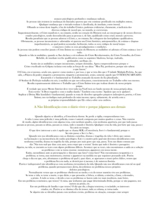 avanços psicológicos profundos e mudanças radicais.
As pessoas não resistem às mudanças do Iniciado; querem que este continue petrificado em multiplos ontens.
Qualquer mudança que o iniciado realizar é classificada, de imediato, como imoral.
Olhando as coisas deste ângulo, à luz do trabalho Cristico, podemos evidenciar, claramente, a ineficácia dos
diversos códigos de moral que, no mundo, se escreveram.
Inquestionavelmente, o Cristo manifesto é, no entanto, oculto no coração do Homem real, ao encarregar-se de nossos diversos
estados psicológicos, sendo desconhecido para as pessoas é, de fato, qualificado como cruel, imoral e perverso.
Resulta paradóxão que as pessoas adorem o Cristo, e, no entanto, lhe coloquem tão horripilantes qualificativos.
Obviamente, as pessoas inconscientes e adormidas só querem um Cristo histórico, antropomórfico, de estátuas e dogmas
inquebrantáveis, ao qual podem acomodar, facilmente, todos os seus códigos de moral torpes
e rançosos e todos os seus pre-julgamentos e condições.
As pessoas não podem conceber jamais o Cristo Íntimo no coração do Homem; as multidões só adoram o Cristo estátua e isso é
tudo.
Quando se fala às multidões, quando se lhes declara o crú realismo do Cristo Revolucionário, do Cristo Vermelho, do Cristo
Rebelde, de imediato recebe qualificativos como os seguintes: blasfemo, herege, malvado,
profanador, sacrílego, etc.
Assim são as multidões; sempre inconcientes, sempre dormidas. Agora compreenderemos porque o
Cristo crucificado no Gólgota exclama com todas as forças de sua alma: " Meu Pai, perdoai-os, porque não sabem
o que fazem."
O Cristo, em si mesmo, sendo um, aparece como muitos e, por isso, e que se tem dito que é Unidade Multipla Perfeita. Ao que
sabe, a Palavra dá poder; ninguém a pronunciou, ninguém a pronunciará, senão, somente aquele que O TEM ENCARNADO.
Encarná-lo é o fundamental no Trabalho avançado da morte do Eu pluralizado.
O Senhor de Perfeição trabalha em nós, à medida em que nos esforçamos, conscientemente no Trabalho sobre nos mesmo.
Resulta espantosamente doloroso o Trabalho que o Cristo Íntimo tem que realizar dentro de nossa própria
psique.
É verdade que nosso Mestre Interior deve viver toda sua Via-Crucis no fundo mesmo de nossa própria alma.
Está escrito: "A Deus rogando e com o malho dando." Também esta escrito: "Ajudá-te que eu te ajudarei".
Suplicar à Divina Mãe kundalini é fundamental, quando se trata de dissolver agregados psíquicos indesejáveis; porém, o Cristo
Íntimo, nos recôndigos mais profundos do mim mesmo, opera, sabiamente, de acordo com a
as próprias responsabilidades que Ele coloca sobre seus ombros.
A Não Identificação com o diário viver e porque julgamos aos demaisA Não Identificação com o diário viver e porque julgamos aos demaisA Não Identificação com o diário viver e porque julgamos aos demaisA Não Identificação com o diário viver e porque julgamos aos demais
Quando alguém se identifica, a Consciência dorme. Se perde a vigília, compreendamos isso.
A vida é como uma película; é uma película, como é natural, composta por muitos quadros e cenas. Não convém
de modo, algúm identificar-nos com alguma cena, com nenhum quadro, com nenhuma aparência, por que tudo passa:
passam as pessoas, passam as idéias, passam as coisas, todo o mundo é ilusório. Qualquer cena da vida, por forte que seja, passa e
fica atrás no tempo.
O que deve interessar a nós é aquilo que se chama SER, a Consciência. Isso é o fundamental, porque o
Ser não passa: o Ser é o Ser...
Quando nós nos identificamos com as distintas comédias, dramas e tragédias da vida é óbvio que caimos
na fascinação e na inconsciência do sonho psicológico. Este é o motivo pelo qual não devemos identificarnos com
nenhuma comédia, drama ou tragédia da vida, porque por mais grave que seja, passa. Tem um ditato comum que
diz: "Não tem mal que dure cem anos, nem corpo que o resista" Assim que tudo é ilusório e passageiro.
Alguém, na vida, se encontra as vezes com alguns problemas difíceis. Acontece que as vezes, não encontramos a saida ou a solução
ao problema e este se torna enorme, monstruoso, gigantesco em nossa mente.
Então, sucumbimos ante as preocupaçôes e dizemos: que farei? como farei? Não encontramos escapatória e o
problema, se torna, mas monstruoso, enorme e gigantesco na medida em que seguimos pensando nele. Porém
chega o dia em que, nós, afrontamos o problema tal qual é, quer dizer, se agarramos o touro pelos chifres, vemos que
o problema fica em nada, se destrói por si mesmo, é de natureza ilusória.
Porém é indispensável não identificar-se com nenhuma circunstância da vida. Quando não nos identificamos com tal ou qual
problema, quando permanecemos alerta, descubrimos no problema nossos próprios
defeitos psicológicos.
Normalmente vemos que os problemas obedecem ao medo; o eu do temor mantém vivo aos problemas.
Se teme a vida, se teme a morte, o que dirão, o que pensarão, a fofoca, a calúnia, a miséria, a fome, a desnudes,
a prisão. A tudo se teme, e devido a isso os problemas se fazem cada vez mais insolúveis, mais fortes.
Em um problema econômico, que temos? A ruina, que tenhamos que pagar deteriminada dívida, porque se não pagamos, nos
metem na prisão, etc.
Em um problema de família o que temos? O diz que diz, a língua venenosa, o escândalo, os interesses
criados, etc. Porém se se elimina o Eu do temor, tudo se esfuma, se torna nada.
Se alguém não se identifica jamais com nenhum evento, problema ou situação, consegue estar sempre
 