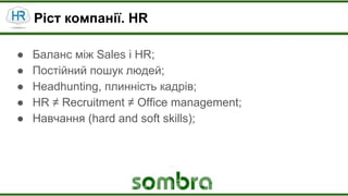 Ріст компанії. HR
● Баланс між Sales i HR;
● Постійний пошук людей;
● Headhunting, плинність кадрів;
● HR ≠ Recruitment ≠ Office management;
● Навчання (hard and soft skills);
 