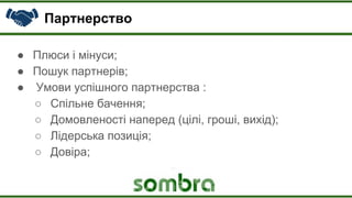 Партнерство
● Плюси і мінуси;
● Пошук партнерів;
● Умови успішного партнерства :
○ Спільне бачення;
○ Домовленості наперед (цілі, гроші, вихід);
○ Лідерська позиція;
○ Довіра;
 