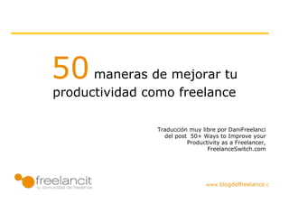 50 maneras de mejorar tu
productividad como freelance

                         Traducción muy libre por DaniFreelanci
                           del post 50+ Ways to Improve your
                                   Productivity as a Freelancer,
                                          FreelanceSwitch.com




         www.blogdelfreelance.com
 