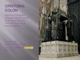 CRISTOBAL
COLÓN
Murió en Valladolid
(España) a los 55 años el
20 de mayo de el año
1506 por causa de un
ataque cardiaco




TUMBA DE
CRISTOBAL COLÓN
EN LA CATEDRAL DE
SEVILLA
 