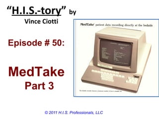 “H.I.S.-tory” by
    Vince Ciotti


Episode # 50:


MedTake
    Part 3

           © 2011 H.I.S. Professionals, LLC
 