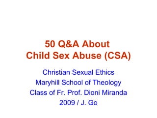 50 Q&A About
Child Sex Abuse (CSA)
Christian Sexual Ethics
Maryhill School of Theology
Class of Fr. Prof. Dioni Miranda
2009 / J. Go
 
