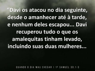 “Davi os atacou no dia seguinte,
desde o amanhecer até à tarde,
e nenhum deles escapou... Davi
recuperou tudo o que os
amalequitas tinham levado,
incluindo suas duas mulheres...
 