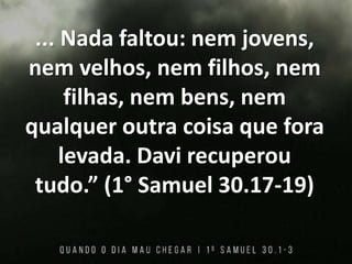 ... Nada faltou: nem jovens,
nem velhos, nem filhos, nem
filhas, nem bens, nem
qualquer outra coisa que fora
levada. Davi recuperou
tudo.” (1° Samuel 30.17-19)
 