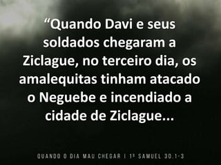“Quando Davi e seus
soldados chegaram a
Ziclague, no terceiro dia, os
amalequitas tinham atacado
o Neguebe e incendiado a
cidade de Ziclague...
 