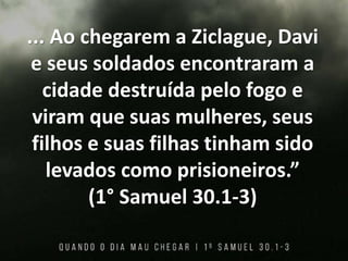 ... Ao chegarem a Ziclague, Davi
e seus soldados encontraram a
cidade destruída pelo fogo e
viram que suas mulheres, seus
filhos e suas filhas tinham sido
levados como prisioneiros.”
(1° Samuel 30.1-3)
 