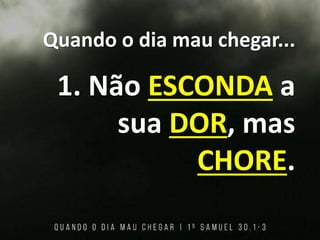 Quando o dia mau chegar...
1. Não ESCONDA a
sua DOR, mas
CHORE.
 