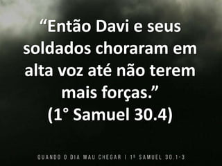 “Então Davi e seus
soldados choraram em
alta voz até não terem
mais forças.”
(1° Samuel 30.4)
 